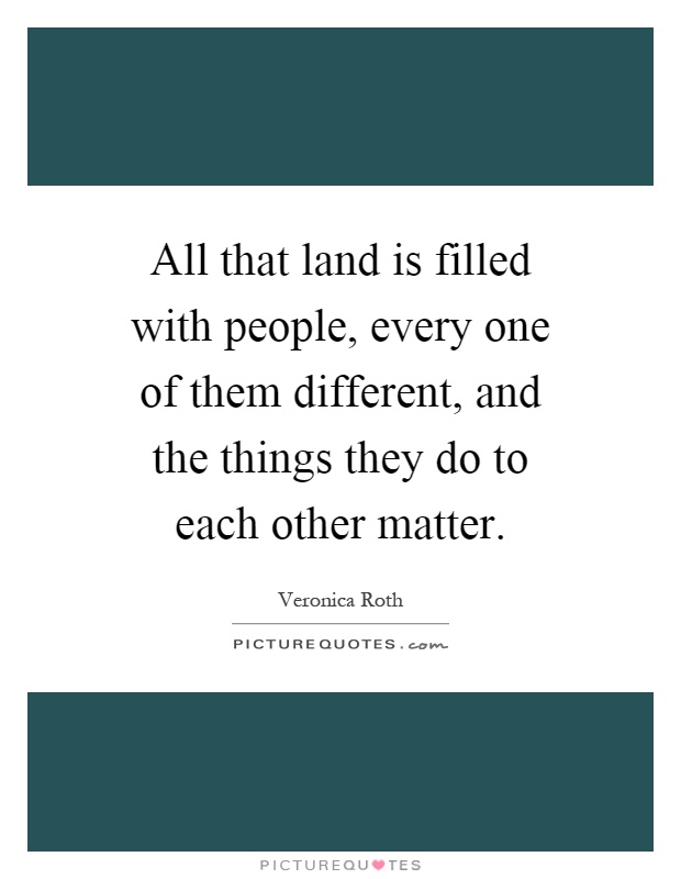 All that land is filled with people, every one of them different, and the things they do to each other matter Picture Quote #1