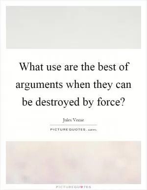 What use are the best of arguments when they can be destroyed by force? Picture Quote #1