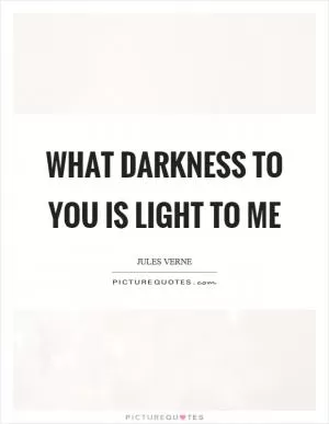 What darkness to you is light to me Picture Quote #1