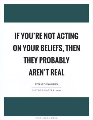 If you’re not acting on your beliefs, then they probably aren’t real Picture Quote #1