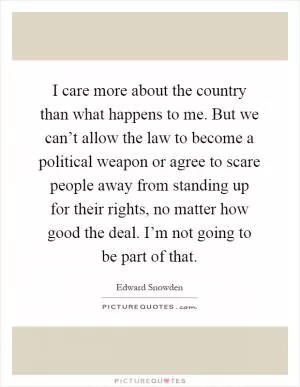 I care more about the country than what happens to me. But we can’t allow the law to become a political weapon or agree to scare people away from standing up for their rights, no matter how good the deal. I’m not going to be part of that Picture Quote #1