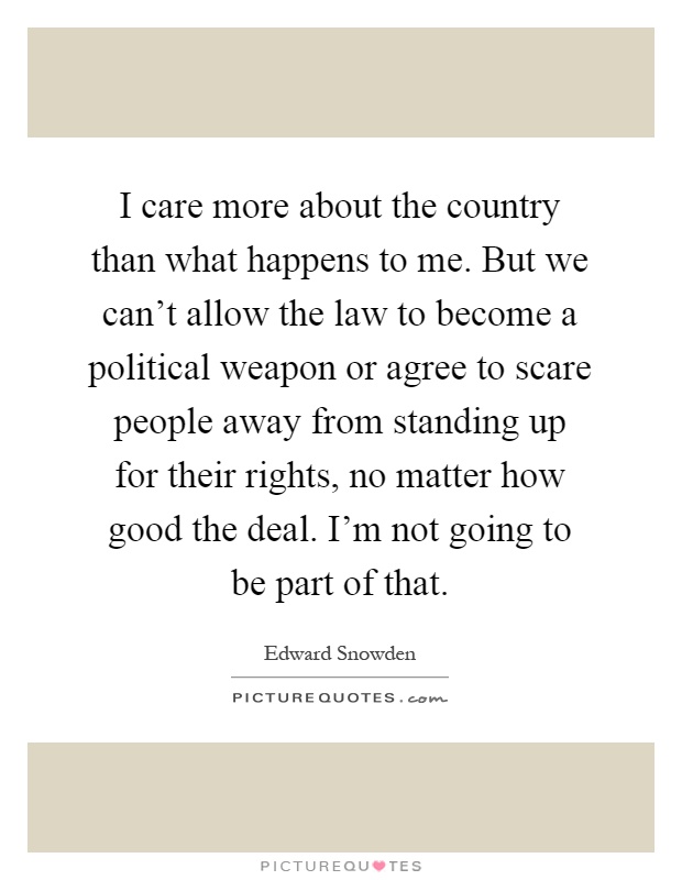 I care more about the country than what happens to me. But we can't allow the law to become a political weapon or agree to scare people away from standing up for their rights, no matter how good the deal. I'm not going to be part of that Picture Quote #1