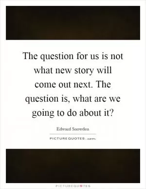 The question for us is not what new story will come out next. The question is, what are we going to do about it? Picture Quote #1