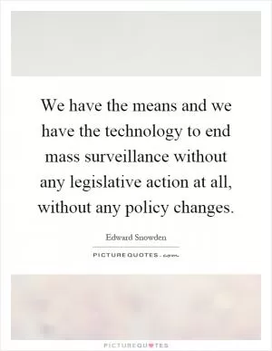 We have the means and we have the technology to end mass surveillance without any legislative action at all, without any policy changes Picture Quote #1