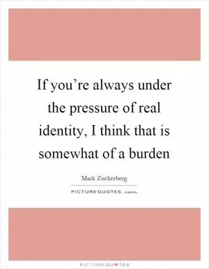 If you’re always under the pressure of real identity, I think that is somewhat of a burden Picture Quote #1