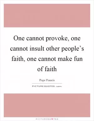 One cannot provoke, one cannot insult other people’s faith, one cannot make fun of faith Picture Quote #1