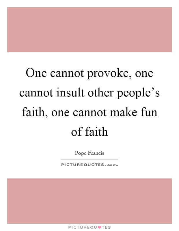 One cannot provoke, one cannot insult other people's faith, one cannot make fun of faith Picture Quote #1