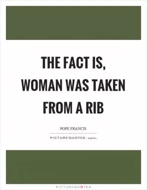 The fact is, woman was taken from a rib Picture Quote #1