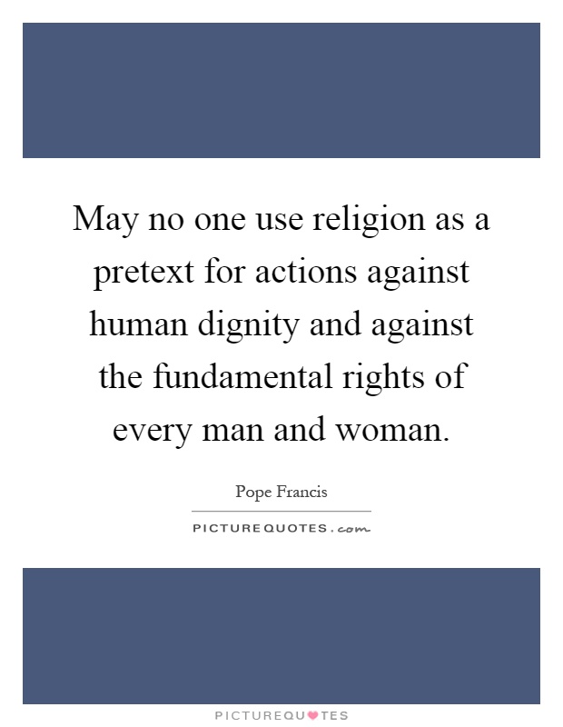 May no one use religion as a pretext for actions against human dignity and against the fundamental rights of every man and woman Picture Quote #1