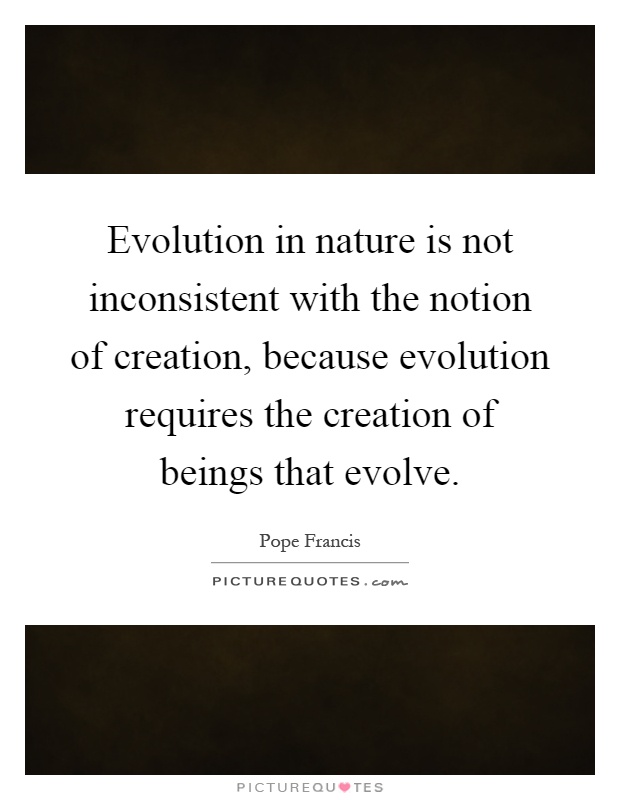 Evolution in nature is not inconsistent with the notion of creation, because evolution requires the creation of beings that evolve Picture Quote #1