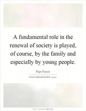 A fundamental role in the renewal of society is played, of course, by the family and especially by young people Picture Quote #1