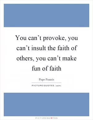You can’t provoke, you can’t insult the faith of others, you can’t make fun of faith Picture Quote #1