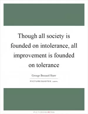 Though all society is founded on intolerance, all improvement is founded on tolerance Picture Quote #1