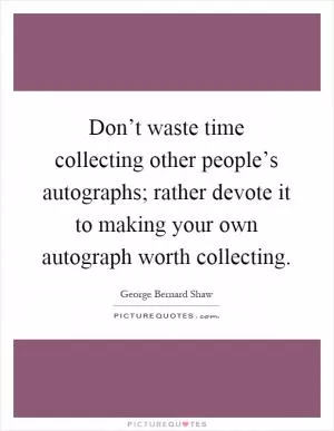 Don’t waste time collecting other people’s autographs; rather devote it to making your own autograph worth collecting Picture Quote #1