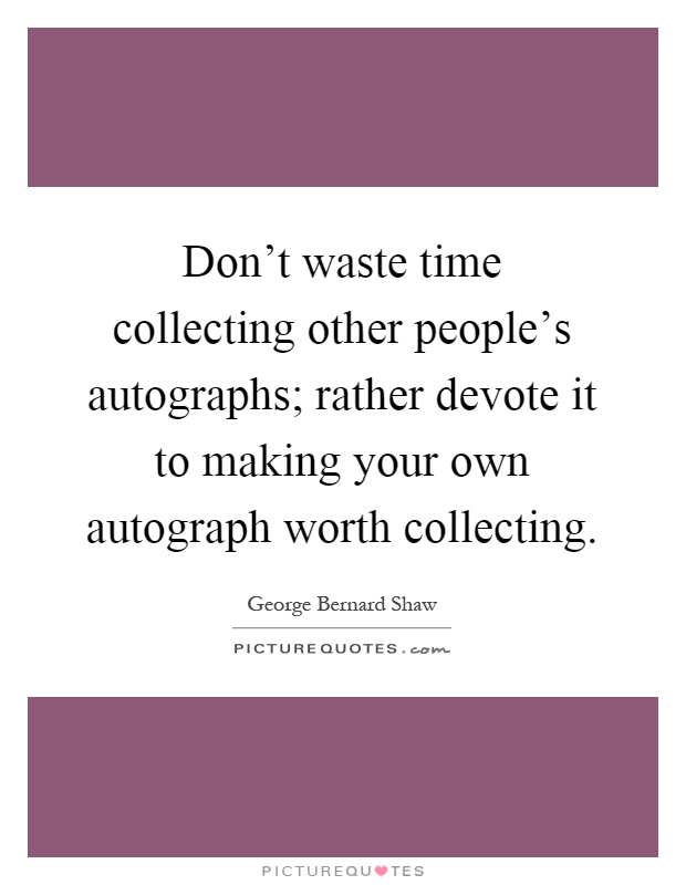 Don't waste time collecting other people's autographs; rather devote it to making your own autograph worth collecting Picture Quote #1