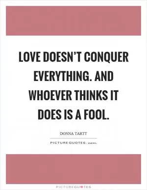 Love doesn’t conquer everything. And whoever thinks it does is a fool Picture Quote #1