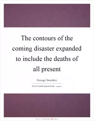 The contours of the coming disaster expanded to include the deaths of all present Picture Quote #1