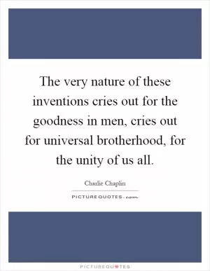 The very nature of these inventions cries out for the goodness in men, cries out for universal brotherhood, for the unity of us all Picture Quote #1