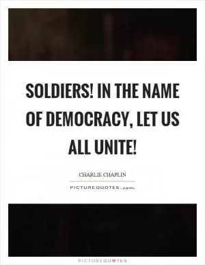 Soldiers! In the name of democracy, let us all unite! Picture Quote #1