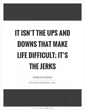It isn’t the ups and downs that make life difficult; it’s the jerks Picture Quote #1