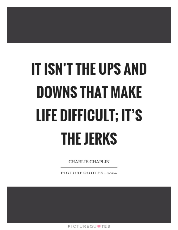 It isn't the ups and downs that make life difficult; it's the jerks Picture Quote #1