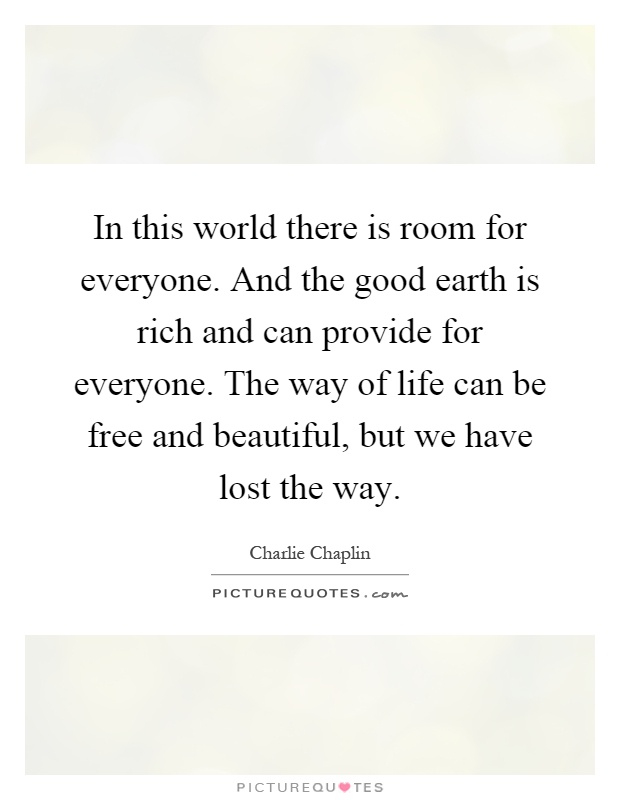 In this world there is room for everyone. And the good earth is rich and can provide for everyone. The way of life can be free and beautiful, but we have lost the way Picture Quote #1