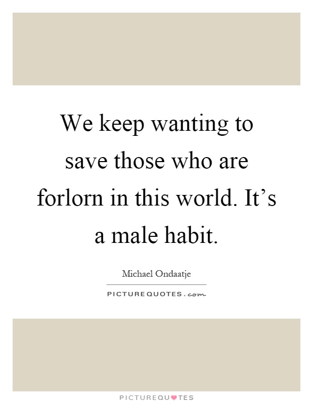 We keep wanting to save those who are forlorn in this world. It's a male habit Picture Quote #1