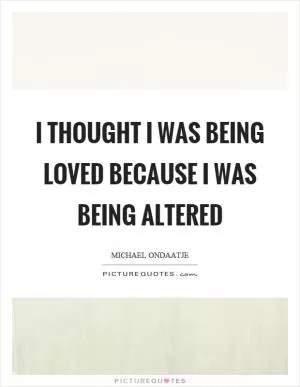 I thought I was being loved because I was being altered Picture Quote #1