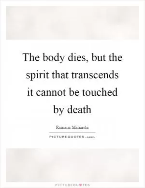 The body dies, but the spirit that transcends it cannot be touched by death Picture Quote #1