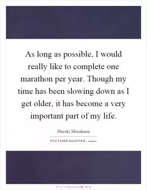 As long as possible, I would really like to complete one marathon per year. Though my time has been slowing down as I get older, it has become a very important part of my life Picture Quote #1