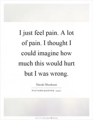 I just feel pain. A lot of pain. I thought I could imagine how much this would hurt but I was wrong Picture Quote #1