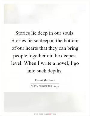 Stories lie deep in our souls. Stories lie so deep at the bottom of our hearts that they can bring people together on the deepest level. When I write a novel, I go into such depths Picture Quote #1