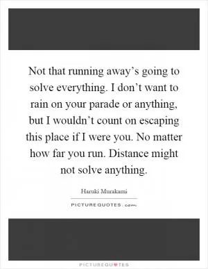 Not that running away’s going to solve everything. I don’t want to rain on your parade or anything, but I wouldn’t count on escaping this place if I were you. No matter how far you run. Distance might not solve anything Picture Quote #1