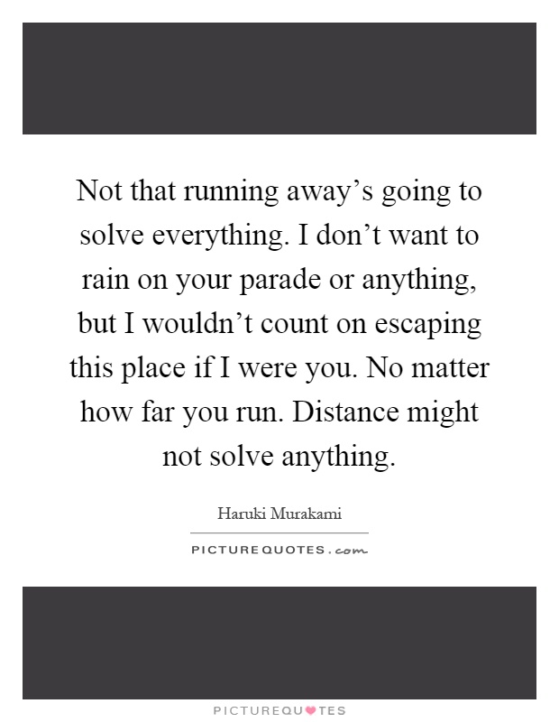 Not that running away's going to solve everything. I don't want to rain on your parade or anything, but I wouldn't count on escaping this place if I were you. No matter how far you run. Distance might not solve anything Picture Quote #1