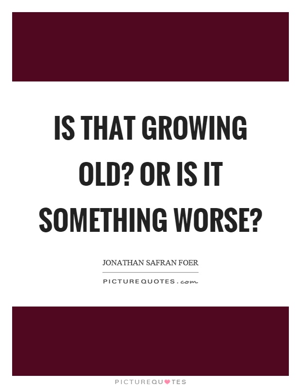 Is that growing old? Or is it something worse? Picture Quote #1
