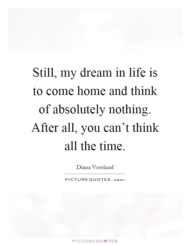 Still, my dream in life is to come home and think of absolutely nothing. After all, you can't think all the time Picture Quote #1
