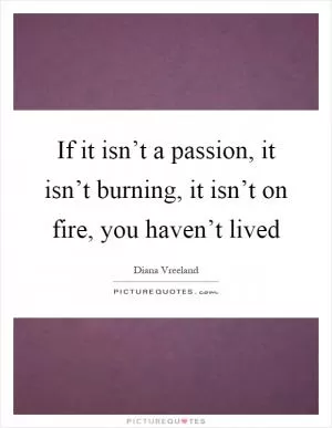 If it isn’t a passion, it isn’t burning, it isn’t on fire, you haven’t lived Picture Quote #1