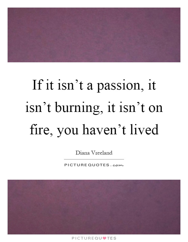 If it isn't a passion, it isn't burning, it isn't on fire, you haven't lived Picture Quote #1