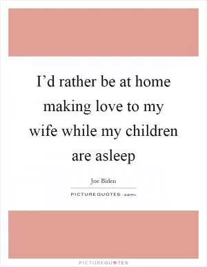 I’d rather be at home making love to my wife while my children are asleep Picture Quote #1