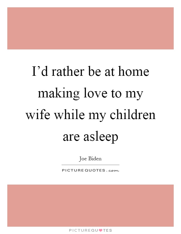 I'd rather be at home making love to my wife while my children are asleep Picture Quote #1