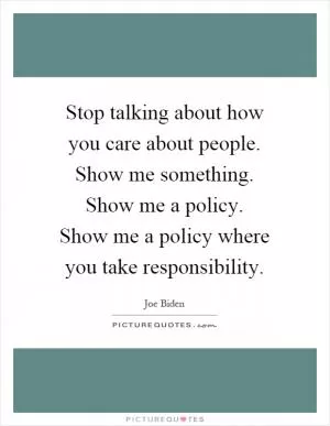 Stop talking about how you care about people. Show me something. Show me a policy. Show me a policy where you take responsibility Picture Quote #1