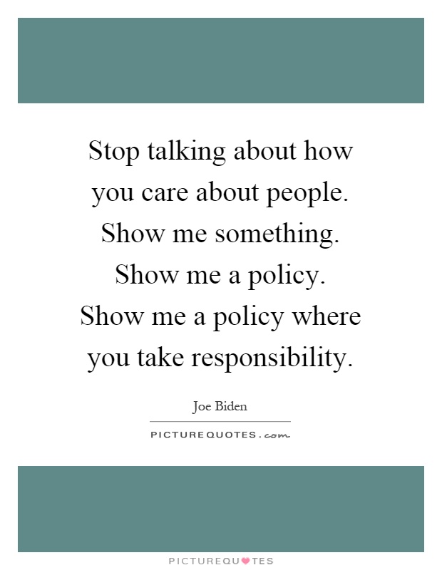 Stop talking about how you care about people. Show me something. Show me a policy. Show me a policy where you take responsibility Picture Quote #1