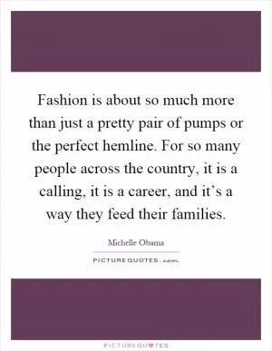 Fashion is about so much more than just a pretty pair of pumps or the perfect hemline. For so many people across the country, it is a calling, it is a career, and it’s a way they feed their families Picture Quote #1