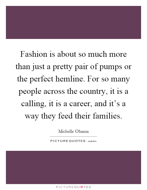 Fashion is about so much more than just a pretty pair of pumps or the perfect hemline. For so many people across the country, it is a calling, it is a career, and it's a way they feed their families Picture Quote #1