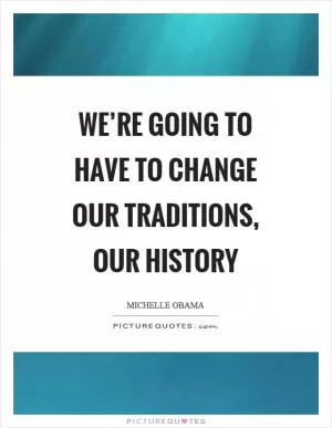 We’re going to have to change our traditions, our history Picture Quote #1