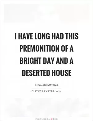 I have long had this premonition of a bright day and a deserted house Picture Quote #1