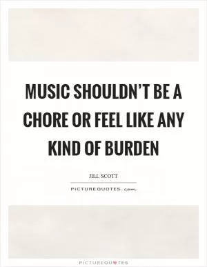 Music shouldn’t be a chore or feel like any kind of burden Picture Quote #1