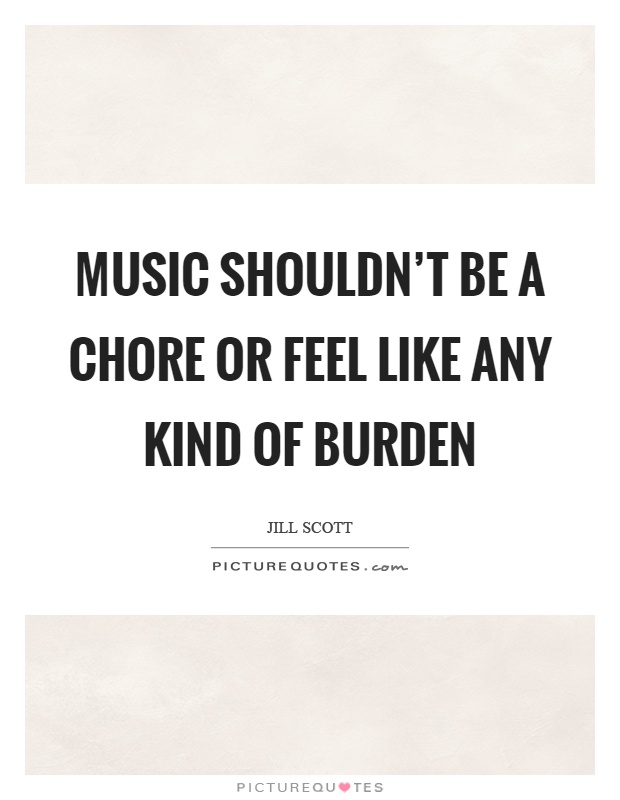 Music shouldn't be a chore or feel like any kind of burden Picture Quote #1
