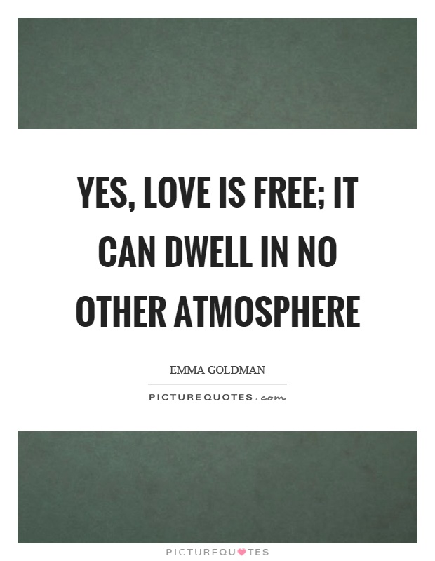 Yes, love is free; it can dwell in no other atmosphere Picture Quote #1
