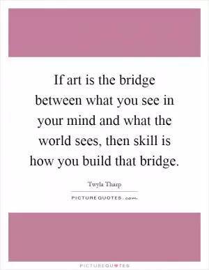 If art is the bridge between what you see in your mind and what the world sees, then skill is how you build that bridge Picture Quote #1